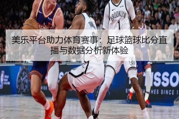 美乐平台助力体育赛事：足球篮球比分直播与数据分析新体验