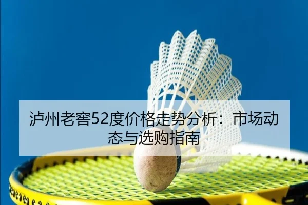 泸州老窖52度价格走势分析：市场动态与选购指南