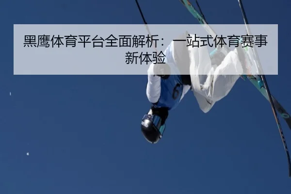 黑鹰体育平台全面解析：一站式体育赛事新体验