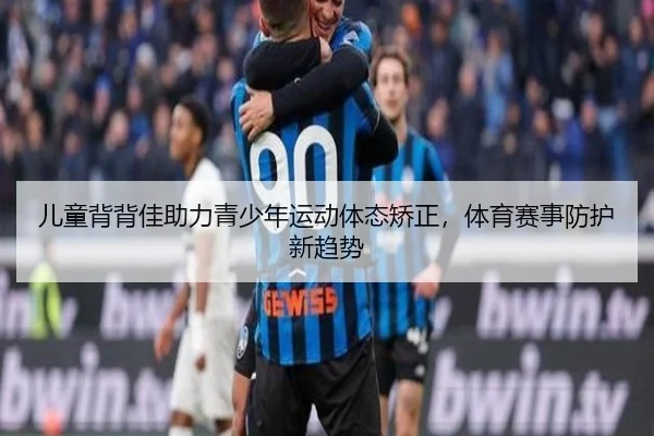 儿童背背佳助力青少年运动体态矫正，体育赛事防护新趋势