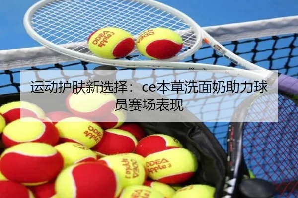 运动护肤新选择：ce本草洗面奶助力球员赛场表现