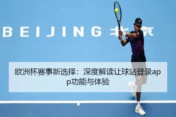 欧洲杯赛事新选择：深度解读让球站登录app功能与体验