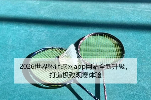 2026世界杯让球网app网站全新升级，打造极致观赛体验